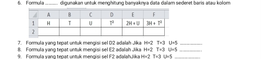 Formula _digunakan untuk menghitung banyaknya data dalam sederet baris atau kolom
7. Formula yanq tepat untuk menqisi sel D2 adalah Jika H=2T=3U=5 _
8. Formula yang tepat untuk mengisi sel E2 adalah Jika H=2T=3U=5 _
9. Formula yang tepat untuk mengisi sel F2 adalahJika H=2T=3U=5 _