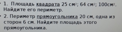 Πлοшадьквадрата 25cm^2; 64cm^2; 100cm^2. 
Ηайдите его периметр. 
2. Периметр прямоугольника 20 см, одна из 
сторон б см. Найдите πлошадь этого 
прямоугольника.