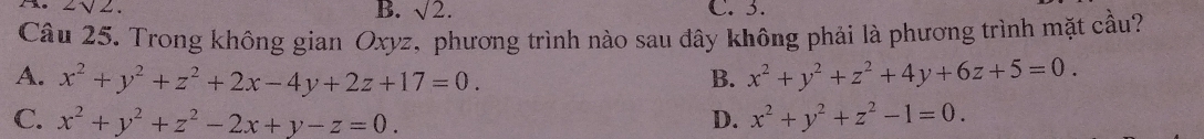 2sqrt(2). C. 3.
B. sqrt(2). 
Câu 25. Trong không gian Oxyz, phương trình nào sau đây không phải là phương trình mặt cầu?
A. x^2+y^2+z^2+2x-4y+2z+17=0. x^2+y^2+z^2+4y+6z+5=0. 
B.
C. x^2+y^2+z^2-2x+y-z=0. D. x^2+y^2+z^2-1=0.