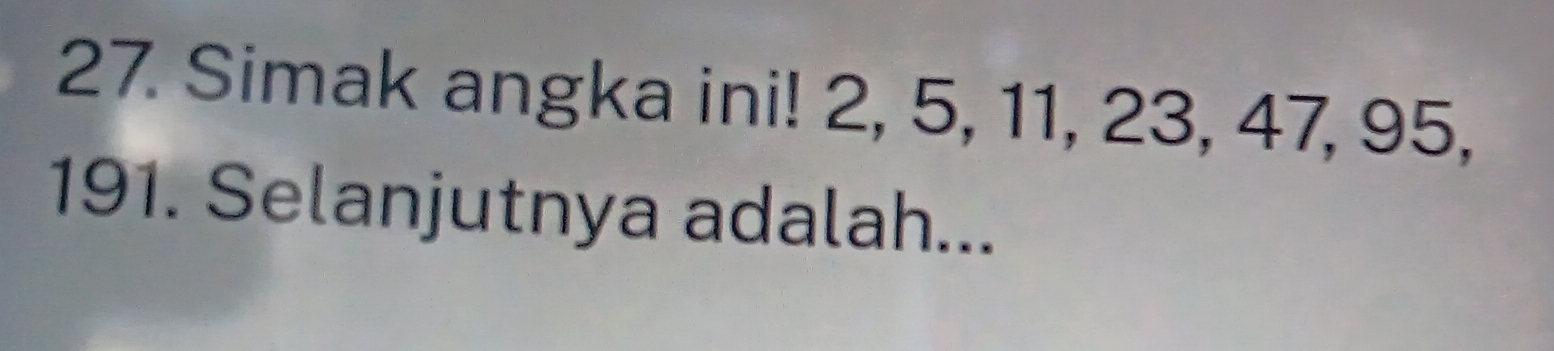 Simak angka ini! 2, 5, 11, 23, 47, 95,
191. Selanjutnya adalah...