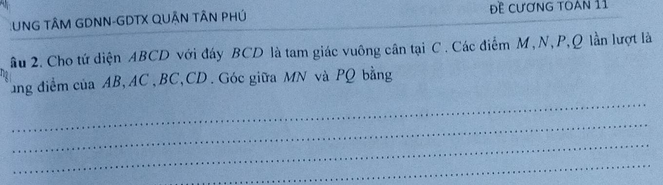 UNG TÂM GDNN-GDTX QUẬN TÂN PHÚ Đề CươNG TOán 11 
âu 2. Cho tứ diện ABCD với đáy BCD là tam giác vuông cân tại C. Các điểm M, N, P, Q lần lượt là 
ung điểm của AB, AC, BC, CD. Góc giữa MN và PQ bằng 
_ 
_ 
_ 
_