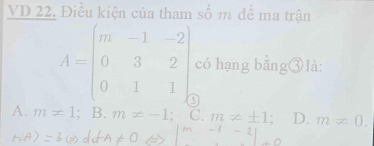 VD 22. Điều kiện của tham số m để ma trận
A=beginbmatrix m&-1&-2 0&3&2 0&1&1endbmatrix có hạng bằng③là:
A. m!= 1; B. m!= -1; C. m!= ± 1 : D. m!= 0.