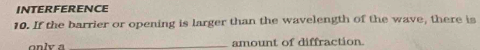 INTERFERENCE 
10. If the barrier or opening is larger than the wavelength of the wave, there is 
only a _amount of diffraction.