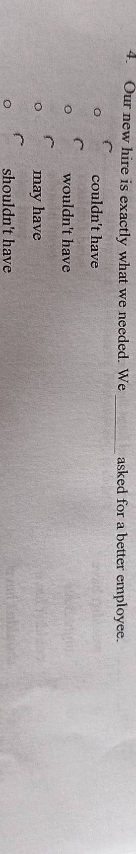 Our new hire is exactly what we needed. We _asked for a better employee.
couldn't have
wouldn't have
may have
shouldn't have