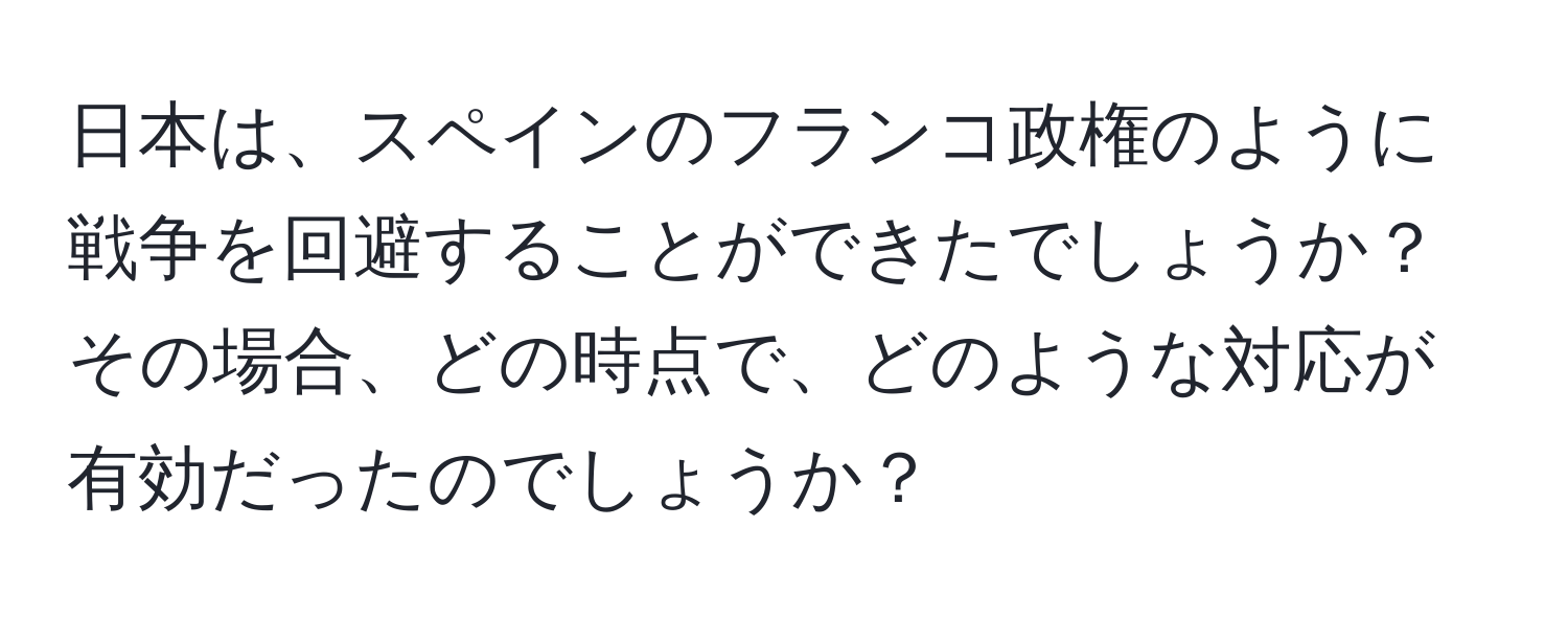 日本は、スペインのフランコ政権のように戦争を回避することができたでしょうか？その場合、どの時点で、どのような対応が有効だったのでしょうか？