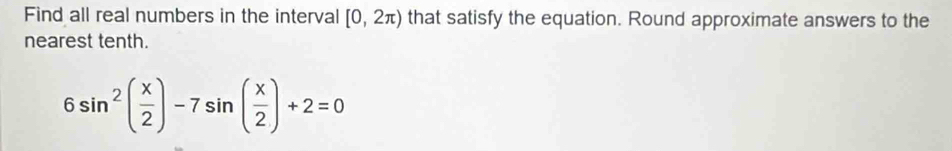 Find all real numbers in the interval [0,2π ) that satisfy the equation. Round approximate answers to the 
nearest tenth.
6sin^2( x/2 )-7sin ( x/2 )+2=0