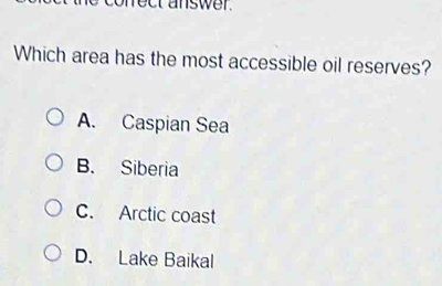 ect answer .
Which area has the most accessible oil reserves?
A. Caspian Sea
B. Siberia
C. Arctic coast
D. Lake Baikal