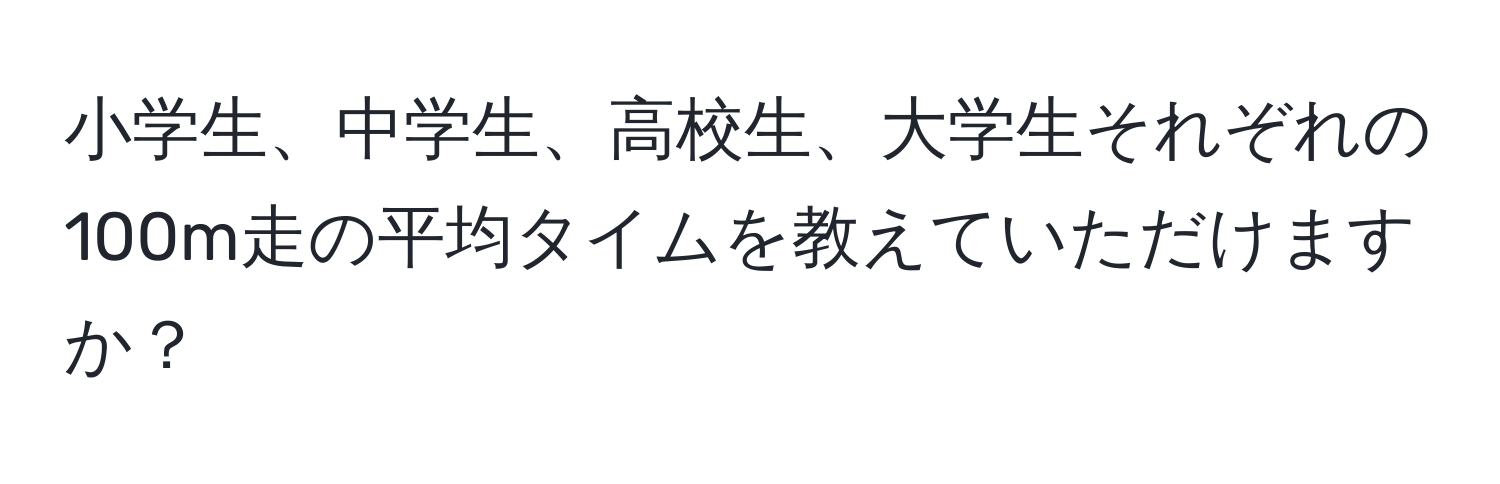 小学生、中学生、高校生、大学生それぞれの100m走の平均タイムを教えていただけますか？