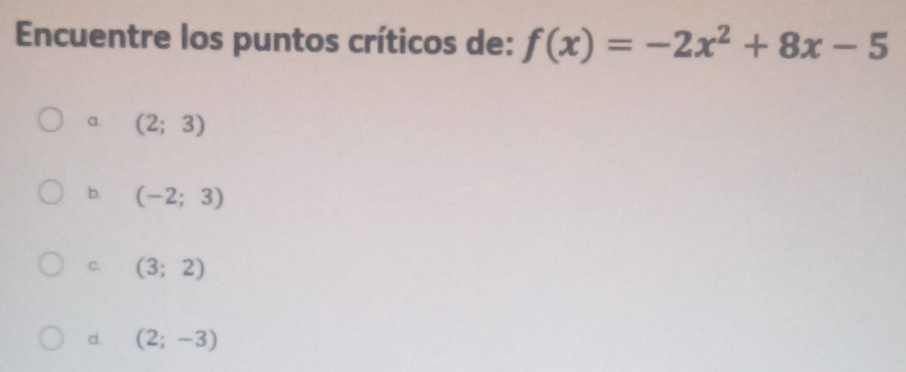 Encuentre los puntos críticos de: f(x)=-2x^2+8x-5
a. (2;3)
b. (-2;3)
C. (3;2)
d. (2;-3)