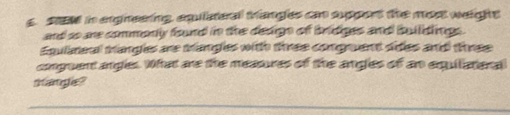 SEM in ergneering, equilateral Manges can support the most weight 
and so are commonly found in the deagn of bridges and buildings . 
Equlareal triangles are trangles with three conguent sides and three 
comguent angles. What are the measures of the angles of an equilateral 
shanglie?