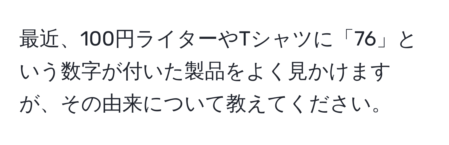 最近、100円ライターやTシャツに「76」という数字が付いた製品をよく見かけますが、その由来について教えてください。