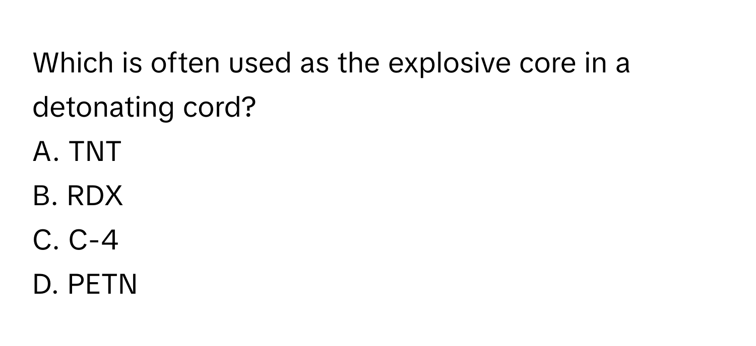 Which is often used as the explosive core in a detonating cord? 
A. TNT 
B. RDX 
C. C-4 
D. PETN