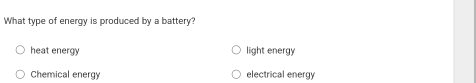 What type of energy is produced by a battery?
heat energy light energy
Chemical energy electrical energy