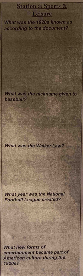 Station 3: Sports & 
Leisure 
What was the 1920s known as 
according to the document? 
What was the nickname given to 
baseball? 
What was the Walker Law? 
What year was the National 
Football League created? 
What new forms of 
entertainment became part of 
American culture during the 
1920s?