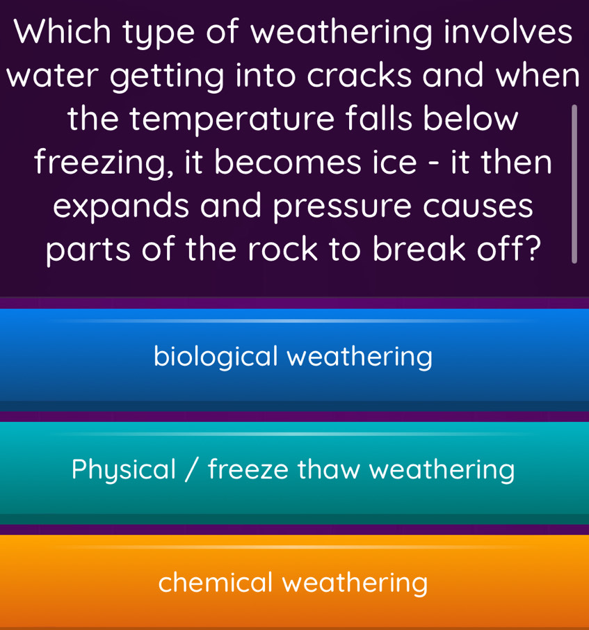 Which type of weathering involves
water getting into cracks and when
the temperature falls below
freezing, it becomes ice - it then
expands and pressure causes
parts of the rock to break off?
biological weathering
Physical / freeze thaw weathering
chemical weathering