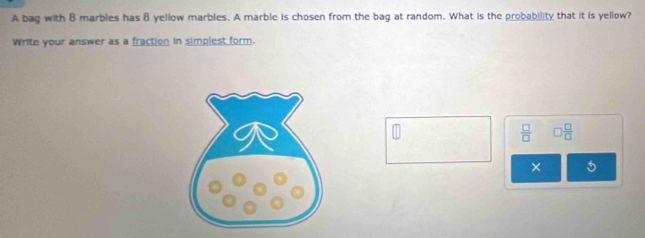 A bag with B marbles has B yellow marbles. A marble is chosen from the bag at random. What is the probability that it is yellow? 
Write your answer as a fraction in simplest form.
 □ /□   □  □ /□  
× 5