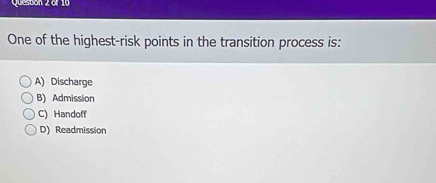 One of the highest-risk points in the transition process is:
A) Discharge
B) Admission
C) Handoff
D) Readmission