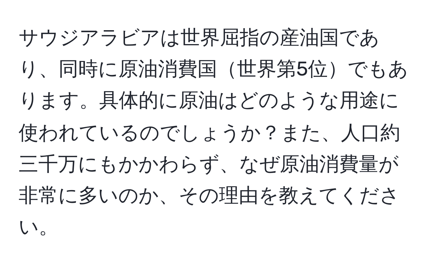 サウジアラビアは世界屈指の産油国であり、同時に原油消費国世界第5位でもあります。具体的に原油はどのような用途に使われているのでしょうか？また、人口約三千万にもかかわらず、なぜ原油消費量が非常に多いのか、その理由を教えてください。
