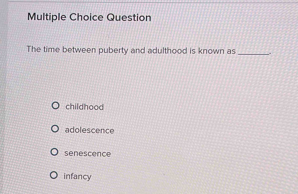 Question
The time between puberty and adulthood is known as_
.
childhood
adolescence
senescence
infancy