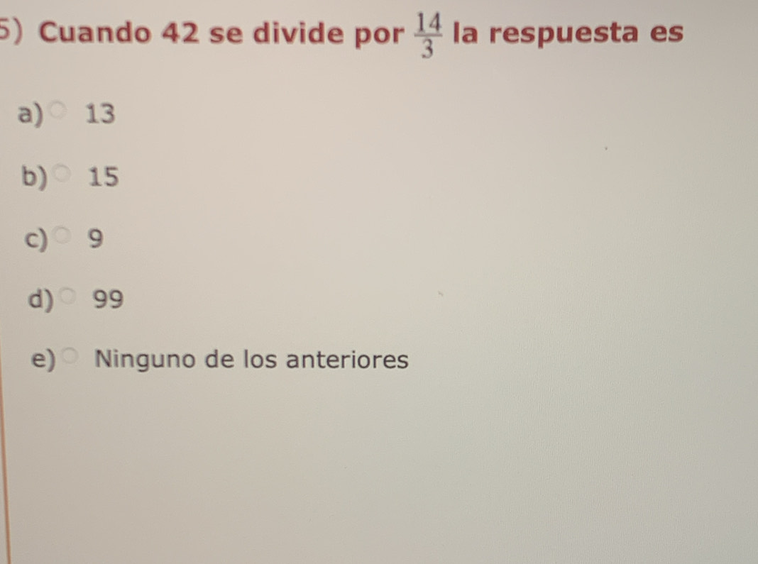 Cuando 42 se divide por  14/3  la respuesta es
a) 13
b) 15
c) 9
d) 99
e) Ninguno de los anteriores