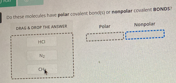 PLAY 
Do these molecules have polar covalent bond(s) or nonpolar covalent BONDS? 
DRAG & DROP THE ANSWER Polar Nonpolar 
HCl
N_2
CH