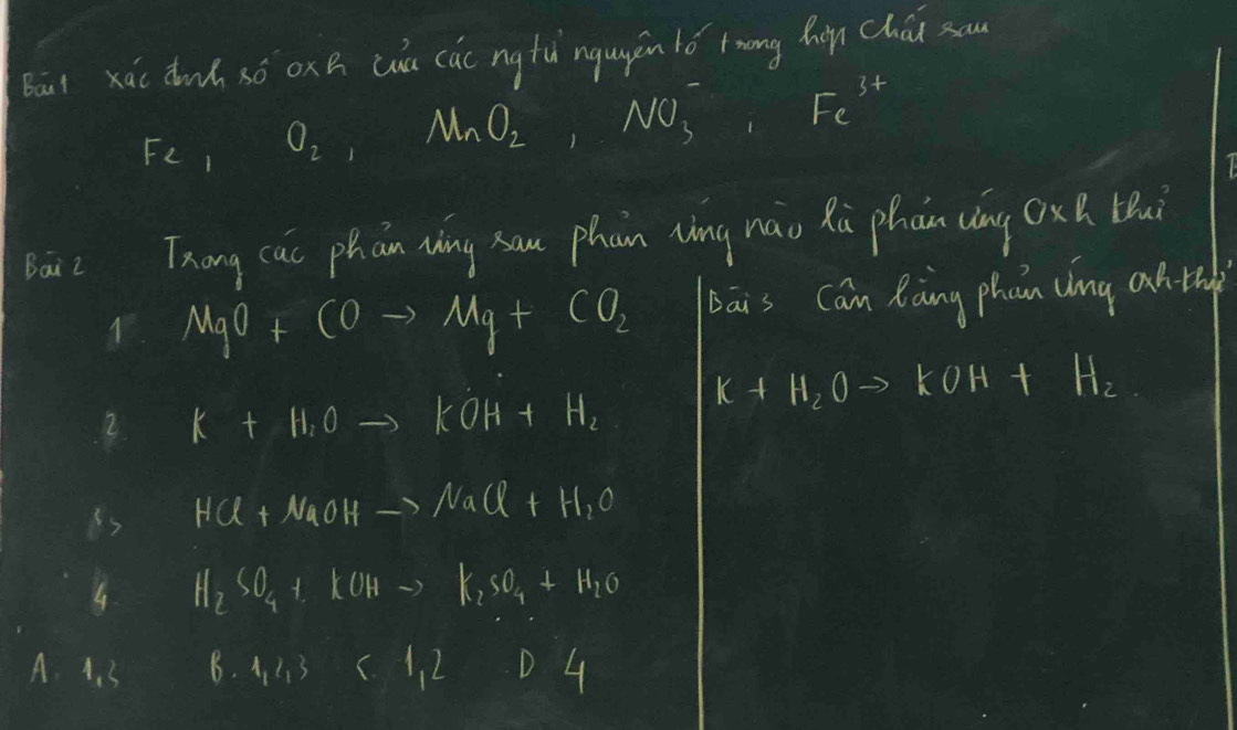 Boul xāc dnh só oxh wu cǎc ng fǔ nguyán lǒ twong hàn chúi au
F2 1 O_2, MnO_2, NO_3^(-, Fe^3+)
Baiz Txong cuc phan whng sau phan chng náo Rù phān ng Oxn tui
1 MqO+COto Mg+CO_2 bais Can Raing phan dng anth
2 K+H_1Oto KOH+H_2
K+H_2Oto KOH+H_2
is HCl+NaOHto NaCl+H_2O
H_2SO_4+KOHto K_2SO_4+H_2O
A. A. 3 B. 443 (. 1, 2 D 4