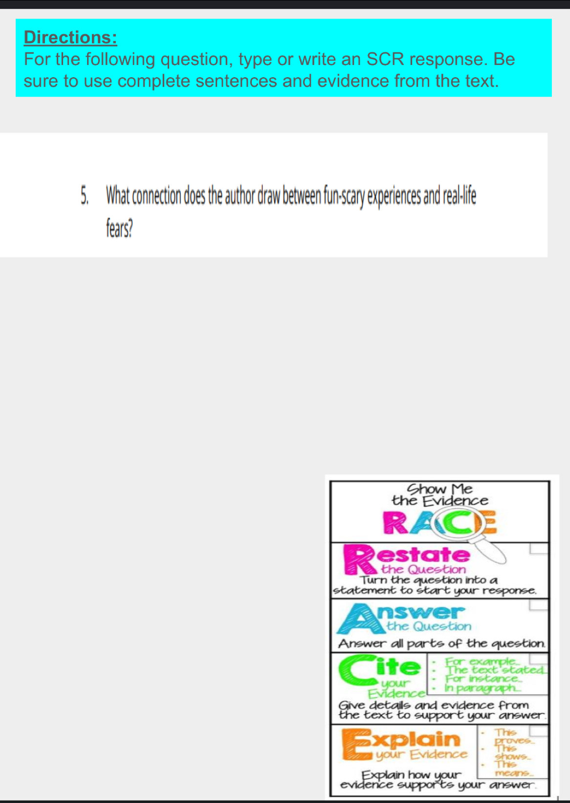 Directions: 
For the following question, type or write an SCR response. Be 
sure to use complete sentences and evidence from the text. 
5. What connection does the author draw between fun-scary experiences and real-life 
fears? 
evidence supports your answer.