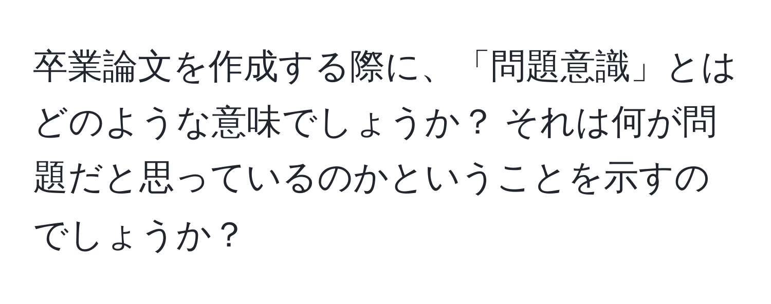 卒業論文を作成する際に、「問題意識」とはどのような意味でしょうか？ それは何が問題だと思っているのかということを示すのでしょうか？