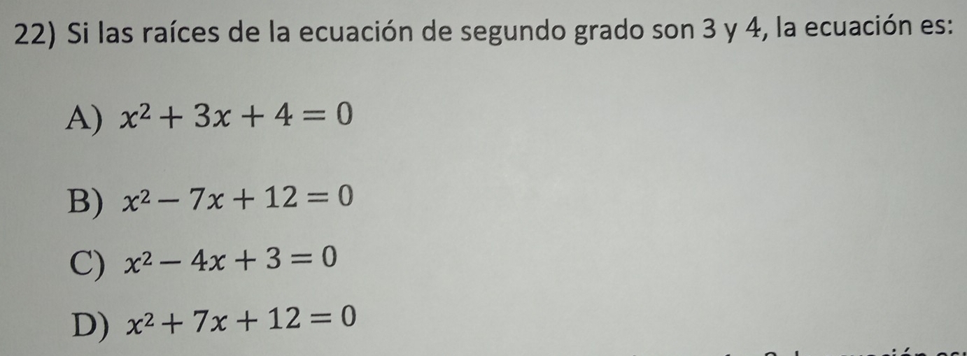 Si las raíces de la ecuación de segundo grado son 3 y 4, la ecuación es:
A) x^2+3x+4=0
B) x^2-7x+12=0
C) x^2-4x+3=0
D) x^2+7x+12=0