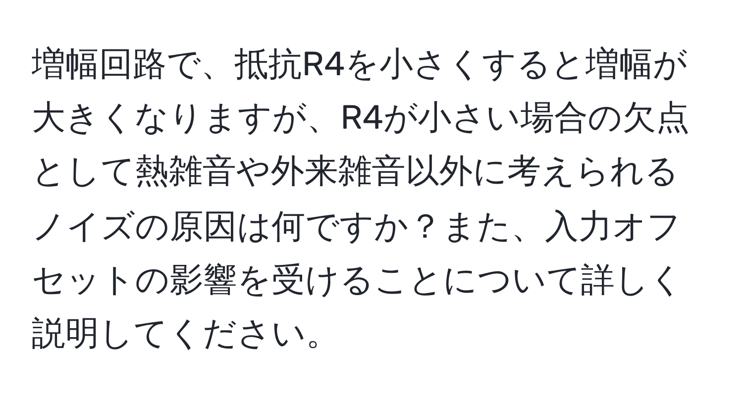 増幅回路で、抵抗R4を小さくすると増幅が大きくなりますが、R4が小さい場合の欠点として熱雑音や外来雑音以外に考えられるノイズの原因は何ですか？また、入力オフセットの影響を受けることについて詳しく説明してください。