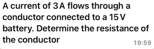 A current of 3A flows through a 
conductor connected to a 15V
battery. Determine the resistance of 
the conductor
19:59