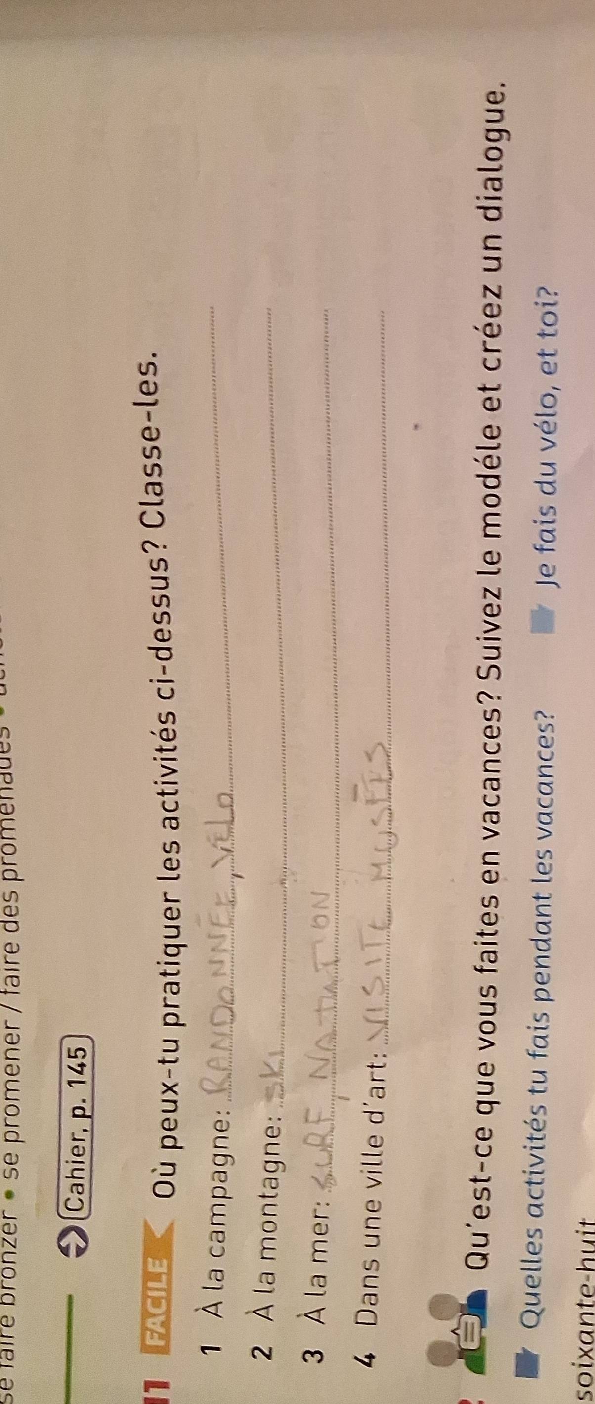se faîre bronzer • se promener / faire des promenades 
Cahier, p. 145 
11 faciLe Où peux-tu pratiquer les activités ci-dessus? Classe-les. 
1 À la campagne:_ 
2 À la montagne:_ 
3 À la mer:_ 
4 Dans une ville d'art:_ 
o 
Qu'est-ce que vous faites en vacances? Suivez le modéle et créez un dialogue. 
Quelles activités tu fais pendant les vacances? Je fais du vélo, et toi? 
soixante-huit