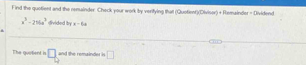 Find the quotient and the remainder Check your work by verifying that (Quotient)(Divisor) + Remainder = Dividend
x^3-216a^3 divided by x-6a
The quotient is □ and the remainder is □