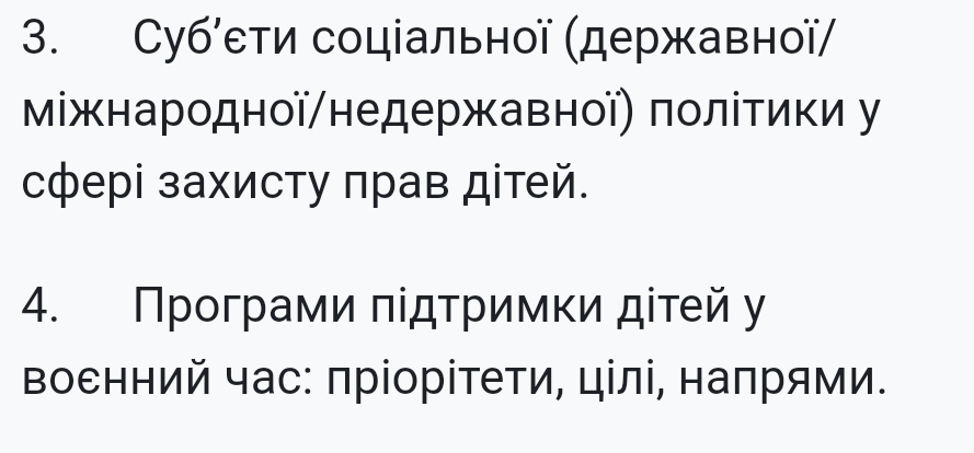 Суб′ети соціальної (державної/ 
міжнародної/недержавної〕 πолίтики у 
сфері захисту πрав дітей. 
4. Πрοграми πίдтримκи дίτей у 
Βоенний час: πріорίтети, цілі, наπрями.