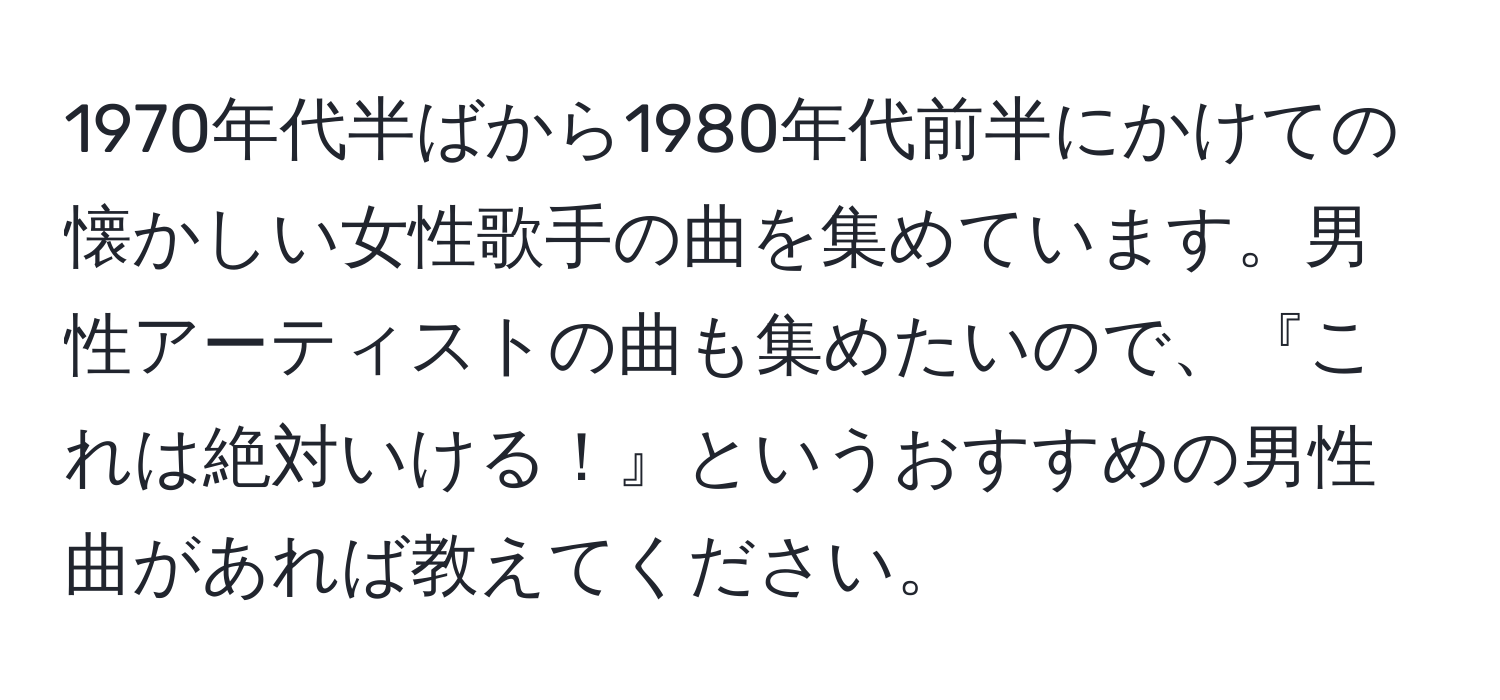 1970年代半ばから1980年代前半にかけての懐かしい女性歌手の曲を集めています。男性アーティストの曲も集めたいので、『これは絶対いける！』というおすすめの男性曲があれば教えてください。