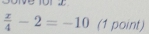  x/4 -2=-10 (1 point)