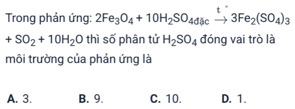 Trong phản ứng: 2Fe_3O_4+10H_2SO_4dacxrightarrow t3Fe_2(SO_4)_3
+SO_2+10H_2O thì số phân tử H_2SO_4 đóng vai trò là
môi trường của phản ứng là
A. 3. B. 9. C. 10. D. 1.