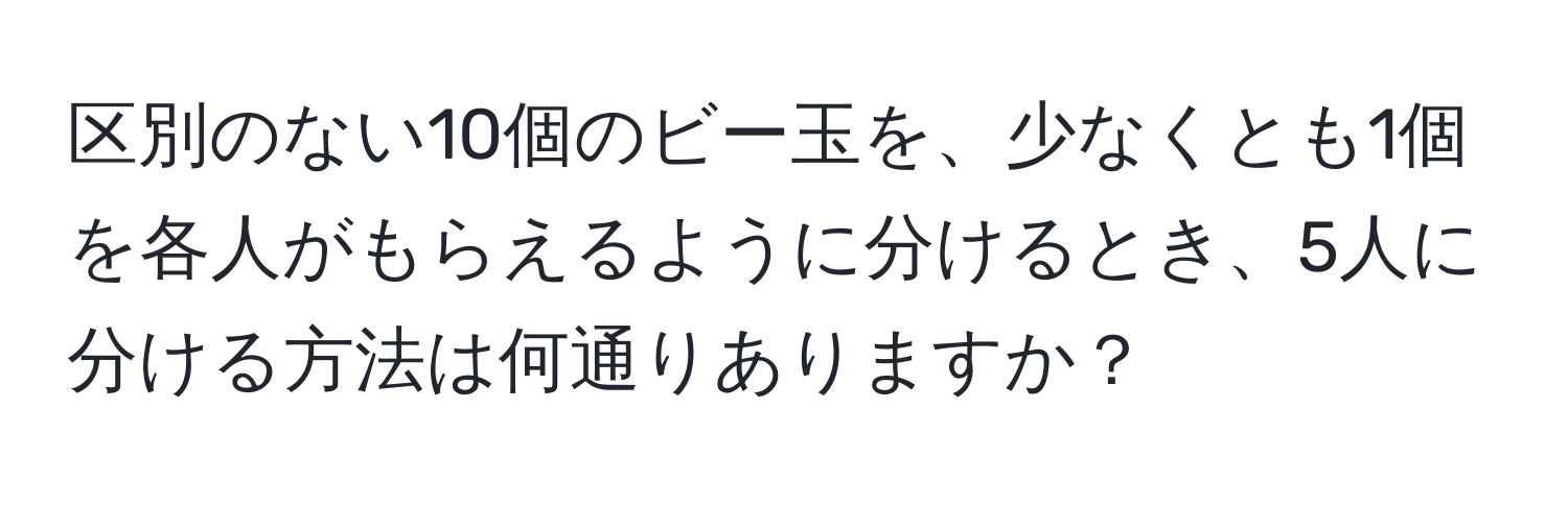 区別のない10個のビー玉を、少なくとも1個を各人がもらえるように分けるとき、5人に分ける方法は何通りありますか？