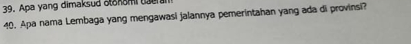 Apa yang dimaksud otonomi daeram! 
40. Apa nama Lembaga yang mengawasi jalannya pemerintahan yang ada di provinsi?