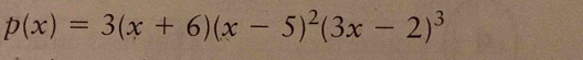 p(x)=3(x+6)(x-5)^2(3x-2)^3