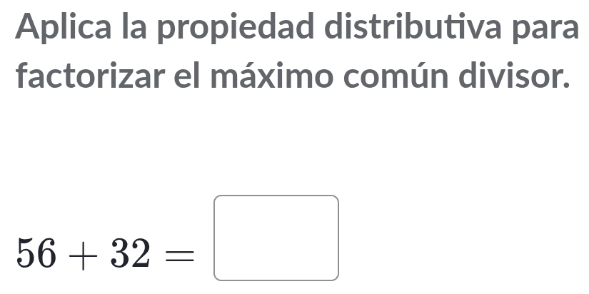 Aplica la propiedad distributiva para 
factorizar el máximo común divisor.
56+32=□