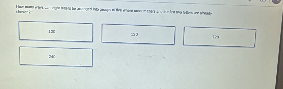 How many ways can eight letters be arranged into groups of five where order matters and the first two letters are already
chosen?
100
120
720
240