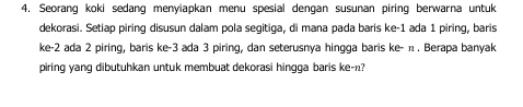 Seorang koki sedang menyiapkan menu spesial dengan susunan piring berwarna untuk 
dekorasi. Setiap piring disusun dalam pola segitiga, di mana pada baris ke -1 ada 1 piring, baris 
ke -2 ada 2 piring, baris ke -3 ada 3 piring, dan seterusnya hingga baris ke- π. Berapa banyak 
piring yang dibutuhkan untuk membuat dekorasi hingga baris ke-n?