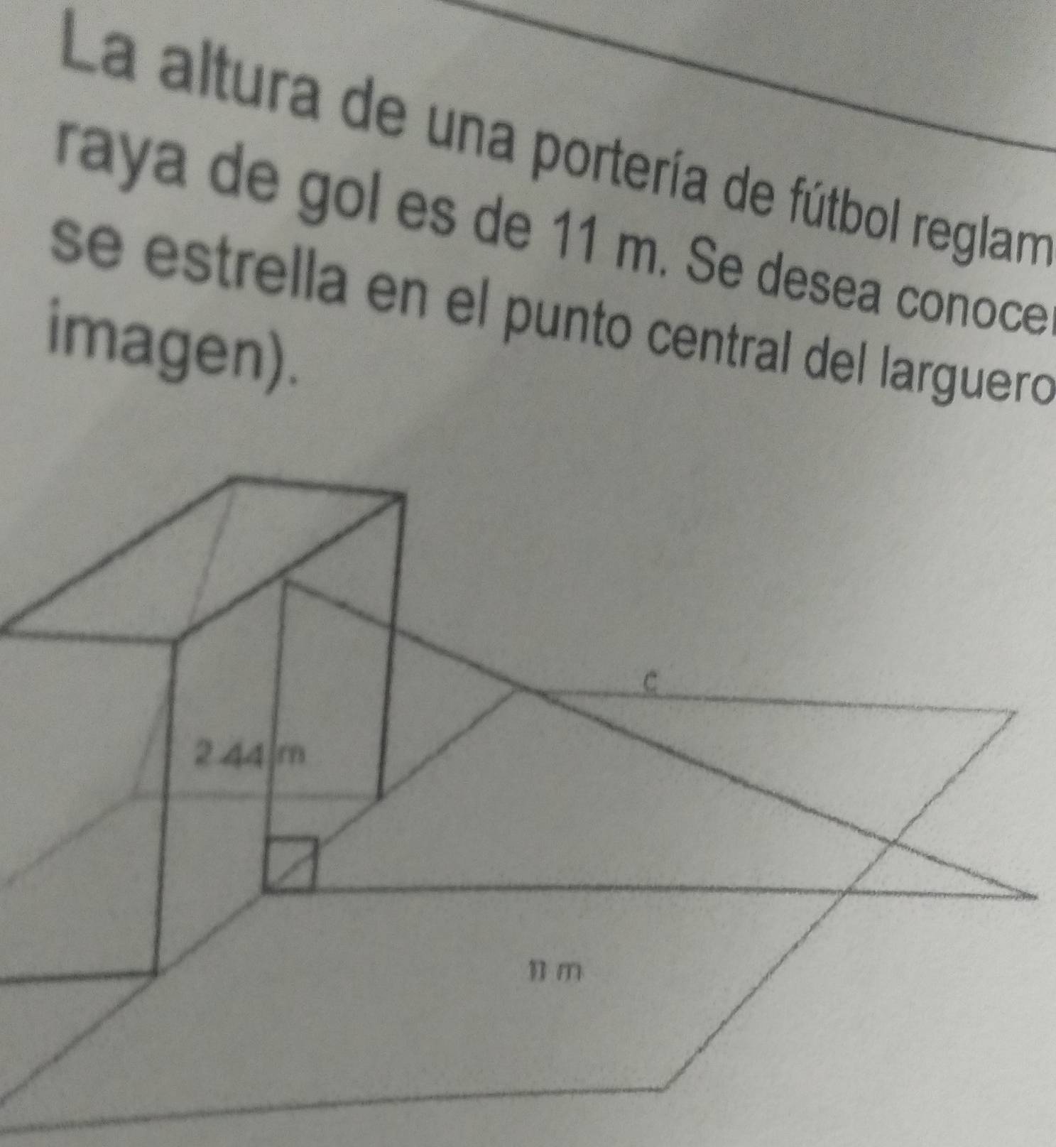 La altura de una portería de fútbol reglam 
raya de gol es de 11 m. Se desea conoce 
se estrella en el punto central del larguero 
imagen).