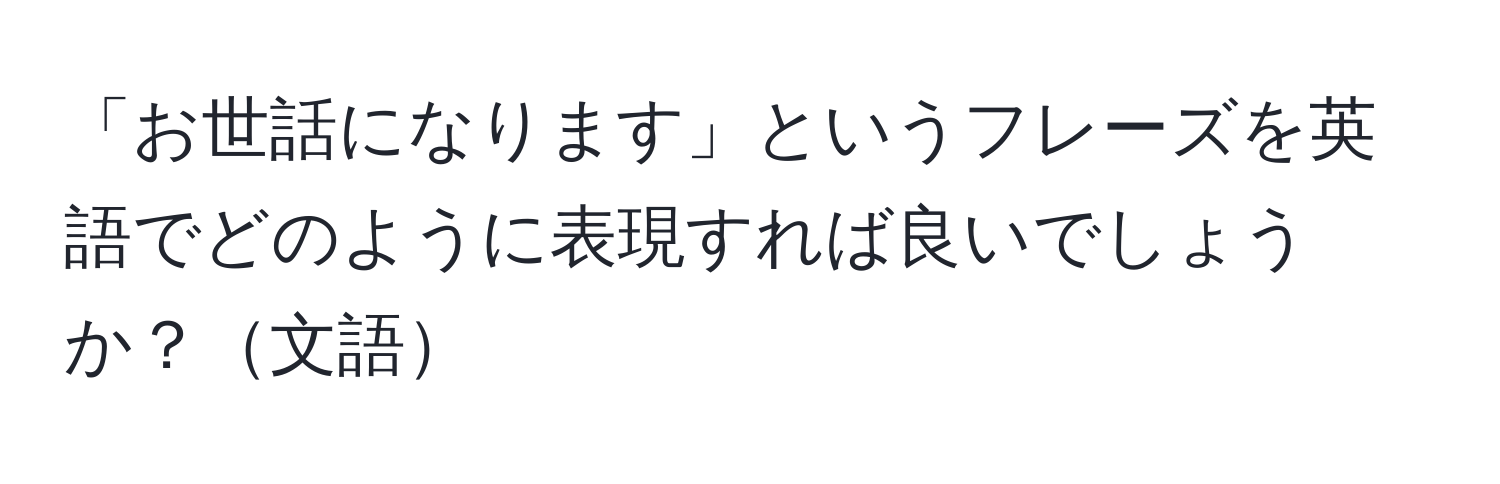 「お世話になります」というフレーズを英語でどのように表現すれば良いでしょうか？文語