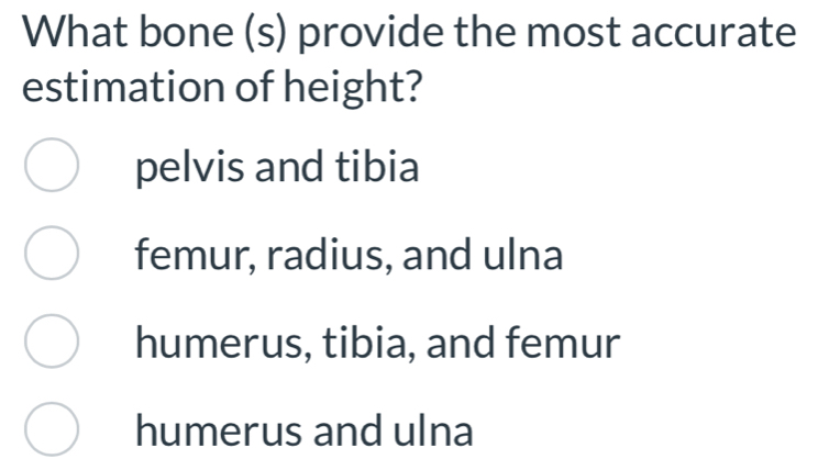 What bone (s) provide the most accurate
estimation of height?
pelvis and tibia
femur, radius, and ulna
humerus, tibia, and femur
humerus and ulna