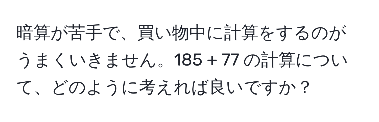 暗算が苦手で、買い物中に計算をするのがうまくいきません。185 + 77 の計算について、どのように考えれば良いですか？