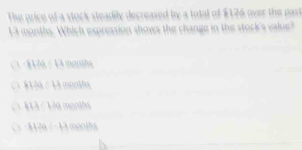 The price of a stock steadily decreased by a total of $126 over the past
13 months. Which expression shows the change in the stock's value?
1124/ 130000Mbs
6126:13months
813/ 126moniths
-8126=13months