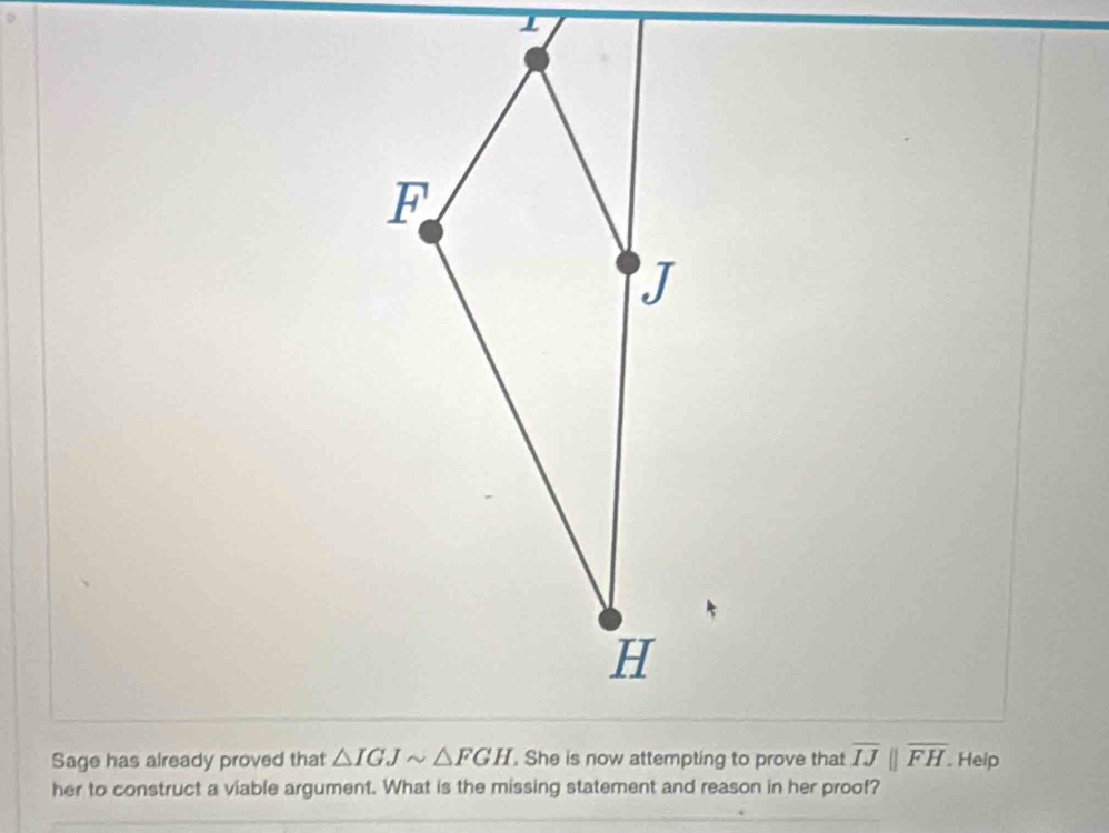 Sage has already proved that overline IJparallel overline FH. Help
her to construct a viable argument. What is the missing statement and reason in her proof?