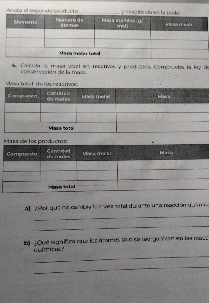 Anota el segundo producto 
4. Calcula la masa total en reactivos y productos. Comprueba la ley de 
conservación de la masa. 
Masa total de los reactivos: 
a) ¿Por qué no cambia la masa total durante una reacción química 
_ 
_ 
b) ¿Qué significa que los átomos solo se reorganizan en las reacc 
_ 
químicas? 
_